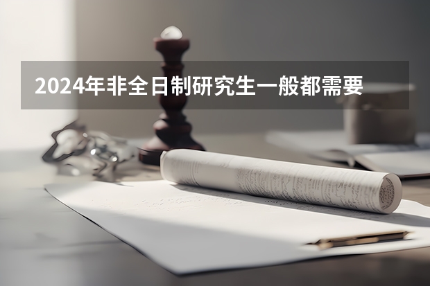 2024年非全日制研究生一般都需要参加入学统考吗 2024年非全日制研究生报考流程全方位介绍