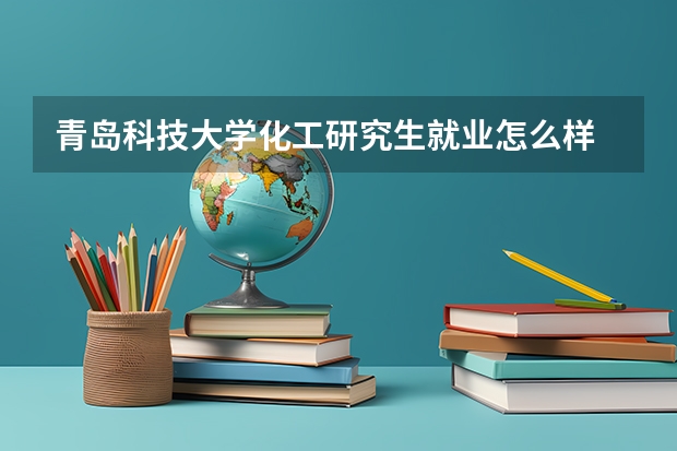青岛科技大学化工研究生就业怎么样
