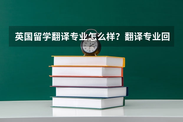 英国留学翻译专业怎么样？翻译专业回国好找工作吗？