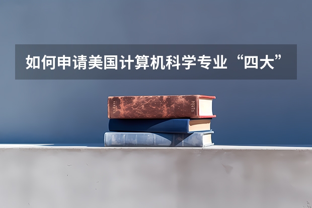 如何申请美国计算机科学专业“四大”的研究生？