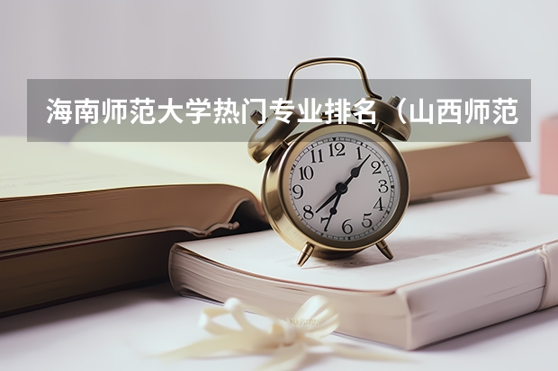 海南师范大学热门专业排名（山西师范大学热门专业排名）