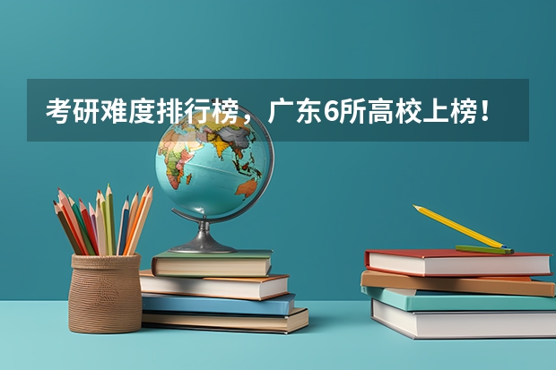 考研难度排行榜，广东6所高校上榜！华工排第几？（广东技术师范大学研究生排名情况）