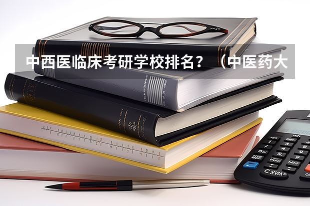 中西医临床考研学校排名？（中医药大学考研排名）