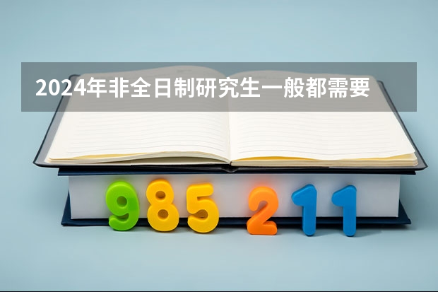 2024年非全日制研究生一般都需要参加入学统考吗 2024年非全日制研究生报考攻略