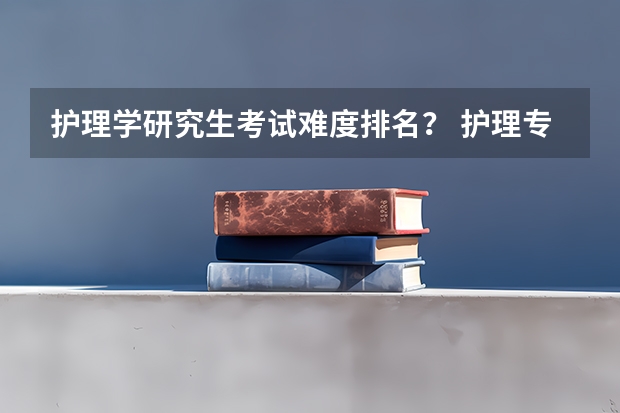 护理学研究生考试难度排名？ 护理专业考研学校排名