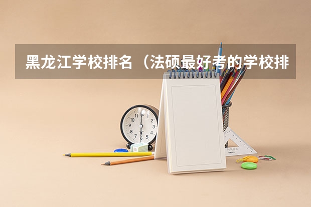 黑龙江学校排名（法硕最好考的学校排名）