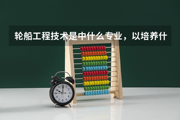 轮船工程技术是中什么专业，以培养什么样的社会人才为主