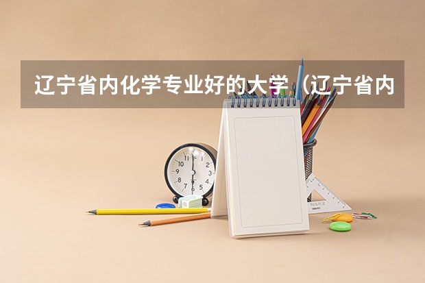 辽宁省内化学专业好的大学（辽宁省内化学专业好的大学）