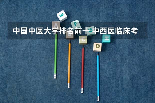中国中医大学排名前十 中西医临床考研学校排名？