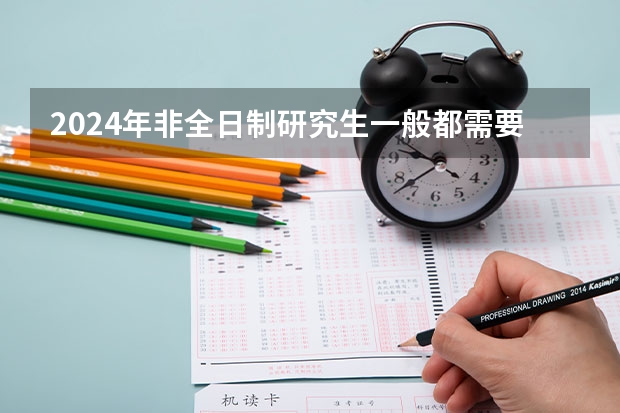 2024年非全日制研究生一般都需要参加入学统考吗 考2024年非全日制研究生建议提前几个月开始正式备考