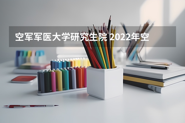 空军军医大学研究生院 2022年空军军医大学研究生复试内容