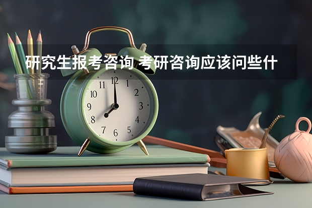 研究生报考咨询 考研咨询应该问些什么