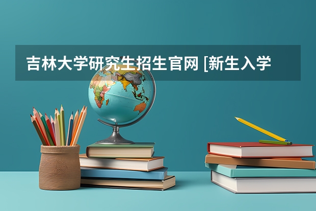 吉林大学研究生招生官网 [新生入学指南]吉林大学2022级研究生新生报到须知/新生报到要求？