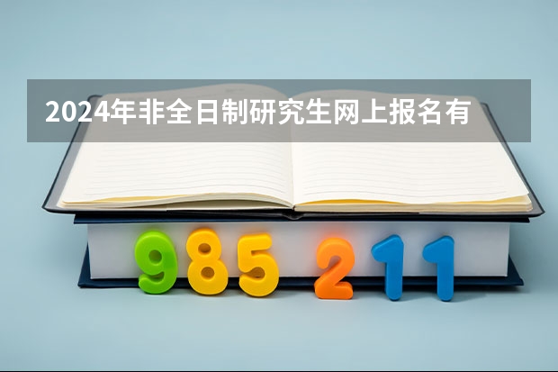 2024年非全日制研究生网上报名有哪些步骤 2024年非全日制研究生初试招生统考