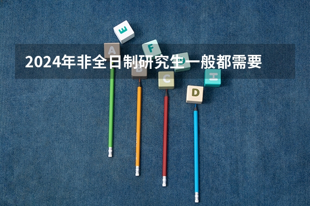 2024年非全日制研究生一般都需要参加入学统考吗 2024年非全日制研究生必须到校上课的重要性与合理性解析