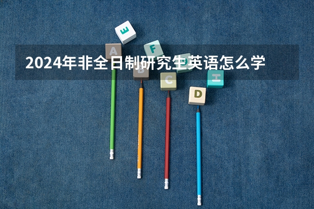 2024年非全日制研究生英语怎么学能考好 2024年非全日制研究生和全日制考试题目一样吗