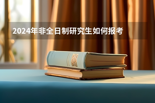 2024年非全日制研究生如何报考 2024年非全日制研究生优势全方位剖析