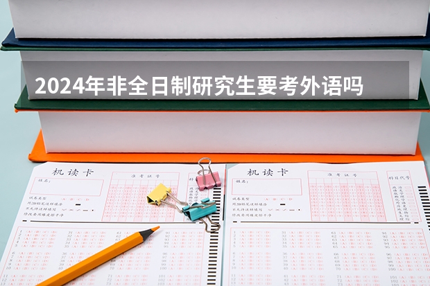 2024年非全日制研究生要考外语吗 2024年非全日制研究生只能通过研招网实现报名吗