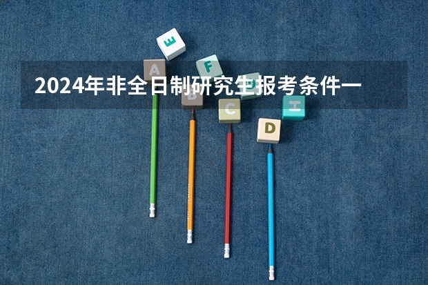 2024年非全日制研究生报考条件一览 2024年非全日制研究生统考依然按照专业门类安排科目