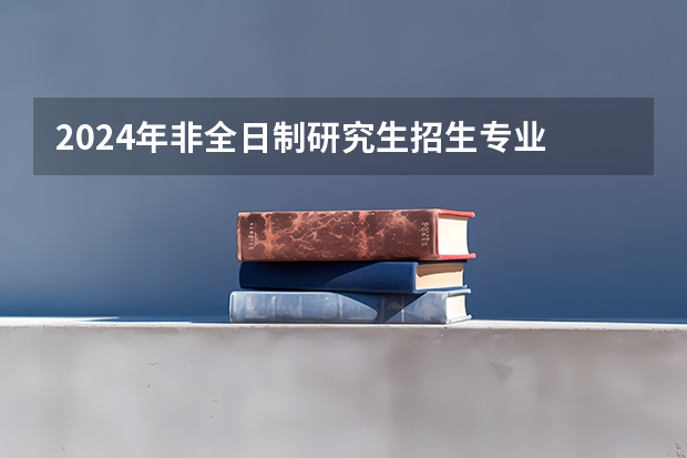 2024年非全日制研究生招生专业 2024年非全日制研究生管理专业和非管理专业列举