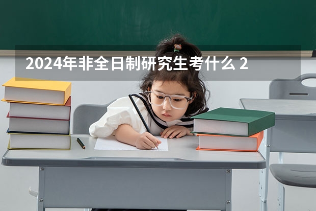 2024年非全日制研究生考什么 2024年非全日制研究生优势全方位剖析