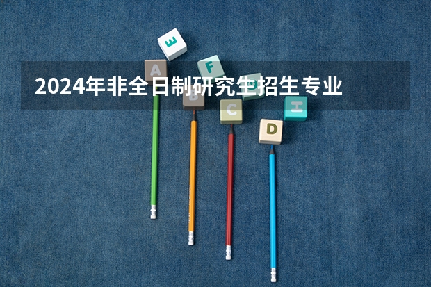 2024年非全日制研究生招生专业 2024年非全日制研究生还有多久可以进行网上报名