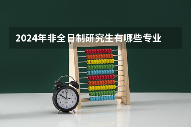 2024年非全日制研究生有哪些专业学费相对较低 2024年非全日制研究生全都有入学笔试和复试吗