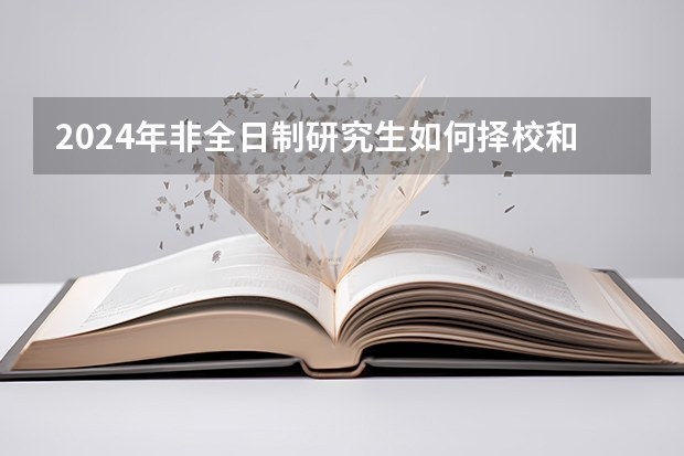 2024年非全日制研究生如何择校和选定目标专业 2024年非全日制研究生选什么专业好