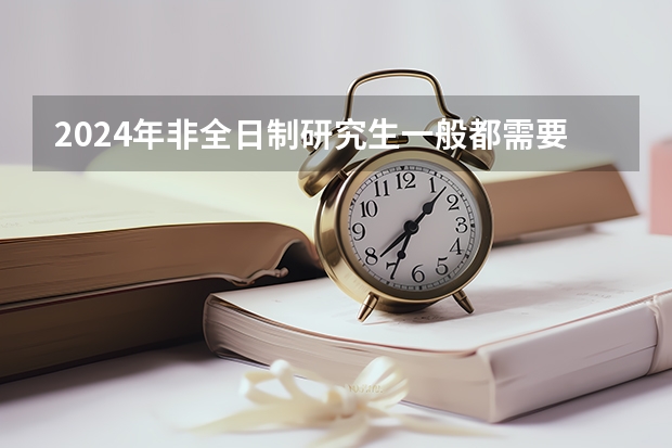 2024年非全日制研究生一般都需要参加入学统考吗 2024年非全日制研究生所有专业都纳入统考了吗