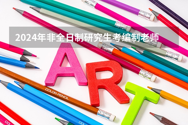 2024年非全日制研究生考编制老师承认吗 2024年非全日制研究生考公务员承认吗