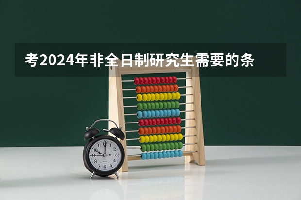 考2024年非全日制研究生需要的条件详情介绍 考2024年非全日制研究生需要过线吗