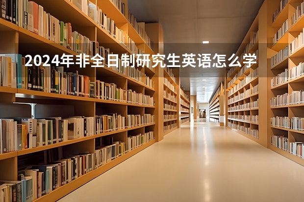2024年非全日制研究生英语怎么学能考好 2024年非全日制研究生哪些专业属于管理类