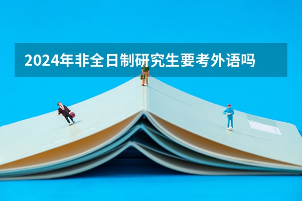 2024年非全日制研究生要考外语吗 2024年非全日制研究生拟录取是什么意思