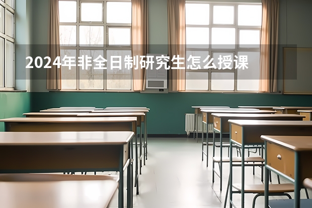 2024年非全日制研究生怎么授课 2024年非全日制研究生的初试和复试详细解读