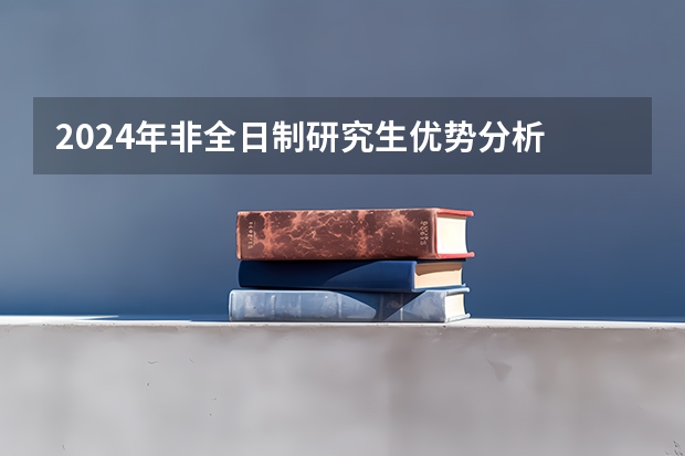 2024年非全日制研究生优势分析 2024年非全日制研究生如何与单位协商定向就业报考