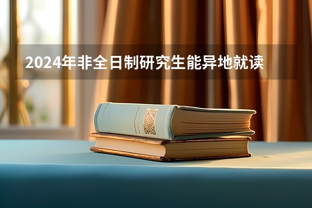 2024年非全日制研究生能异地就读吗 2024年非全日制研究生初试考几科