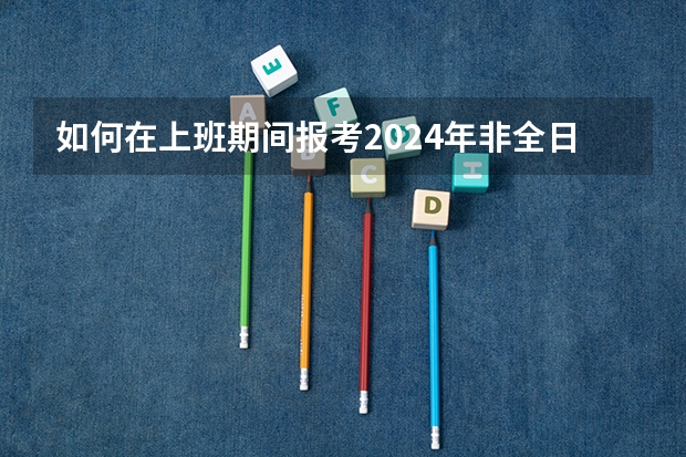 如何在上班期间报考2024年非全日制研究生呢 2024年非全日制研究生初试考几科