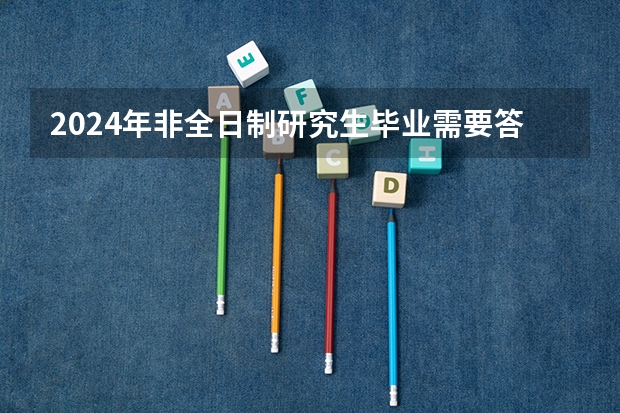 2024年非全日制研究生毕业需要答辩吗 2024年非全日制研究生考上是否要面试