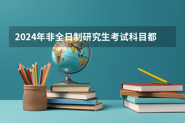 2024年非全日制研究生考试科目都有什么 2024年非全日制研究生毕业需要答辩吗