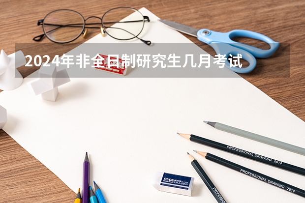 2024年非全日制研究生几月考试 2024年非全日制研究生值得花很多钱去读吗