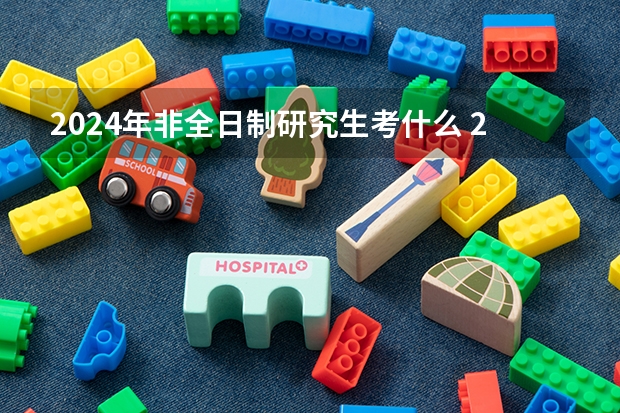 2024年非全日制研究生考什么 2024年非全日制研究生什么专业最好考