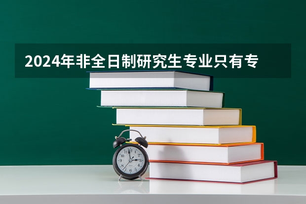 2024年非全日制研究生专业只有专硕吗 2024年非全日制研究生毕业需要答辩吗