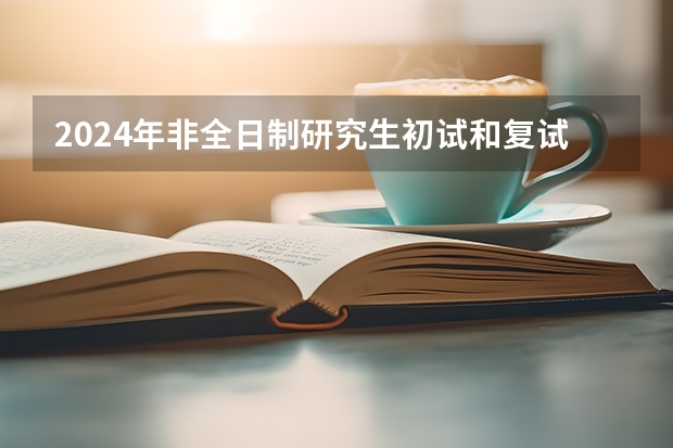 2024年非全日制研究生初试和复试考什么 2024年非全日制研究生有毕业证吗