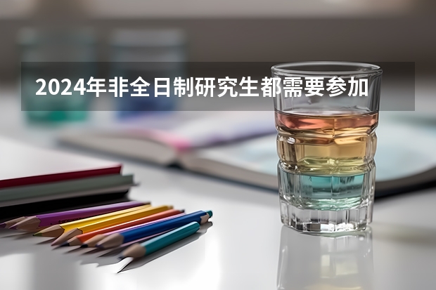 2024年非全日制研究生都需要参加统考才能入学吗 2024年非全日制研究生都是专硕吗
