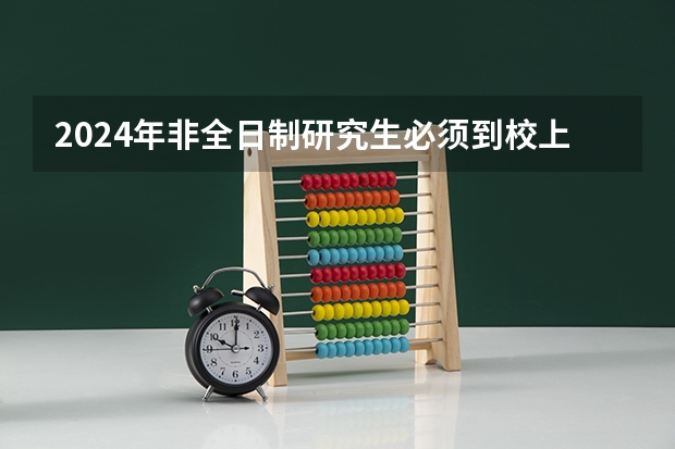 2024年非全日制研究生必须到校上课的重要性与合理性解析 2024年非全日制研究生纳入统考了吗