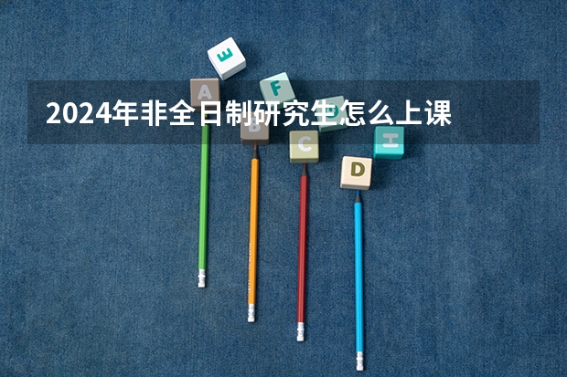 2024年非全日制研究生怎么上课 2024年非全日制研究生都采用什么教学模式呢