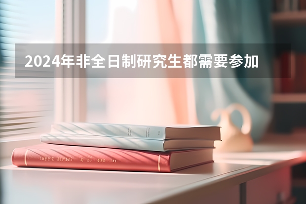 2024年非全日制研究生都需要参加统考才能入学吗 2024年非全日制研究生还招不招了