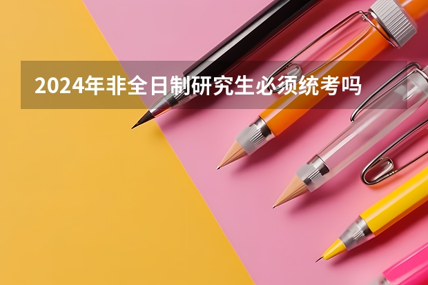 2024年非全日制研究生必须统考吗 2024年非全日制研究生考上是否要面试