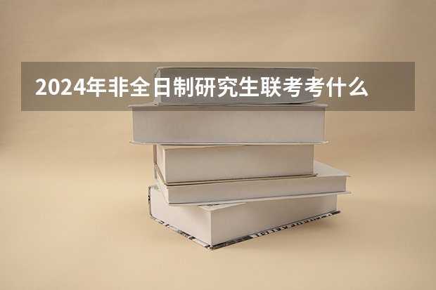 2024年非全日制研究生联考考什么 2024年非全日制研究生是单位出资还是自费就读