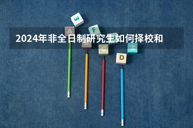 2024年非全日制研究生如何择校和选定目标专业 2024年非全日制研究生定向就业报考是什么说法